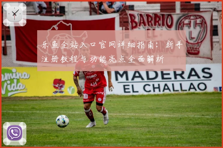乐鱼全站入口官网详细指南：新手注册教程与功能亮点全面解析