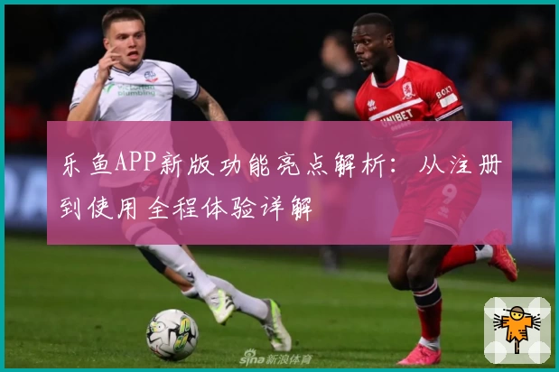 乐鱼APP新版功能亮点解析：从注册到使用全程体验详解