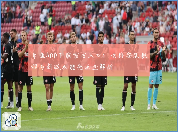 乐鱼App下载官方入口：快捷安装教程与新版功能亮点全解析