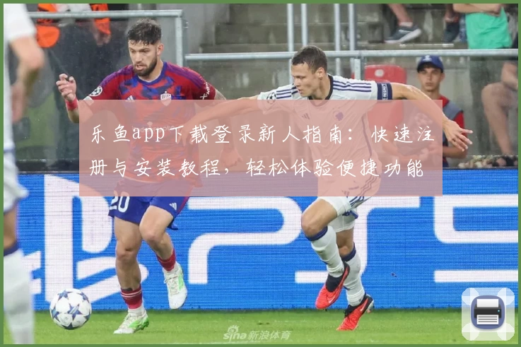 乐鱼app下载登录新人指南：快速注册与安装教程，轻松体验便捷功能