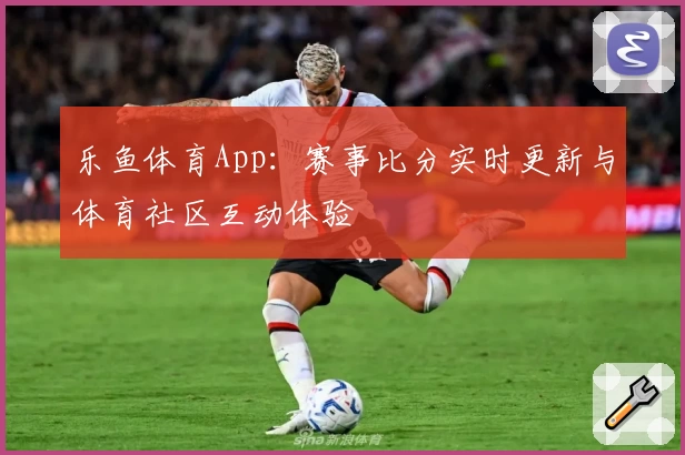 乐鱼体育App：赛事比分实时更新与体育社区互动体验
