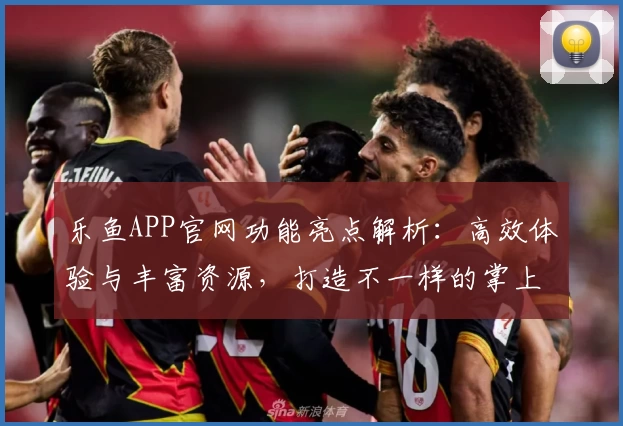 乐鱼APP官网功能亮点解析：高效体验与丰富资源，打造不一样的掌上生活