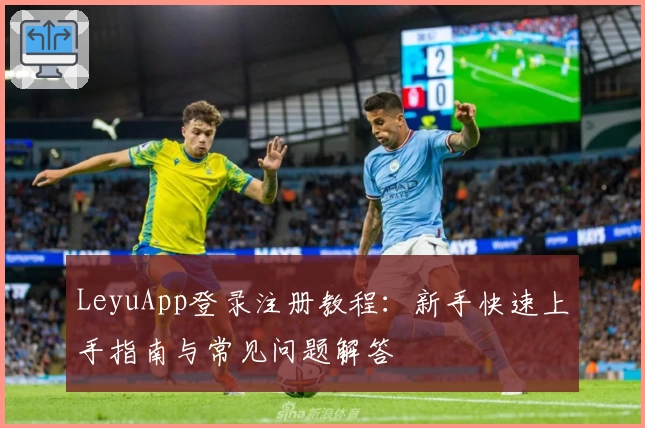 LeyuApp登录注册教程：新手快速上手指南与常见问题解答