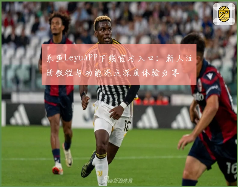 乐鱼LeyuAPP下载官方入口：新人注册教程与功能亮点深度体验分享