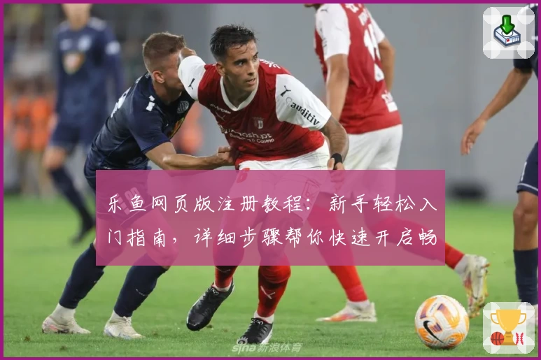 乐鱼网页版注册教程：新手轻松入门指南，详细步骤帮你快速开启畅玩体验