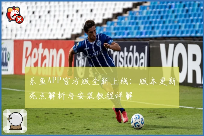 乐鱼APP官方版全新上线:版本更新亮点解析与安装教程详解