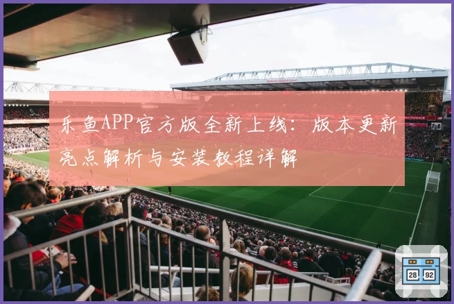 乐鱼APP官方版全新上线：版本更新亮点解析与安装教程详解