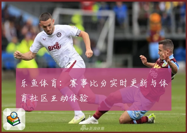 乐鱼体育：赛事比分实时更新与体育社区互动体验