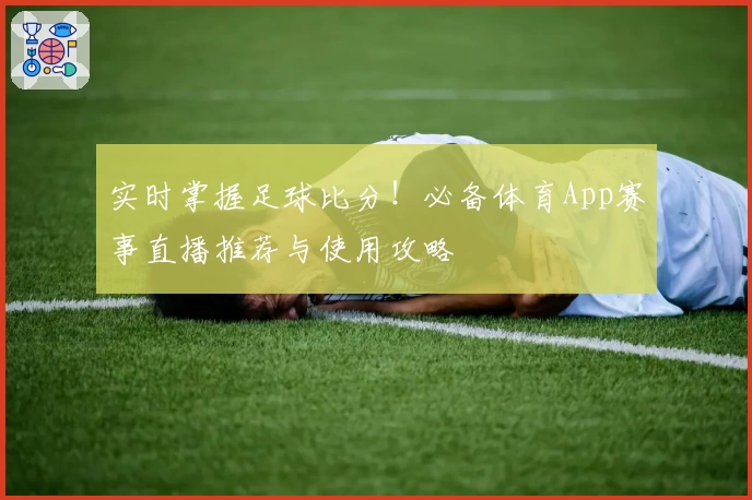 实时掌握足球比分！必备体育App赛事直播推荐与使用攻略