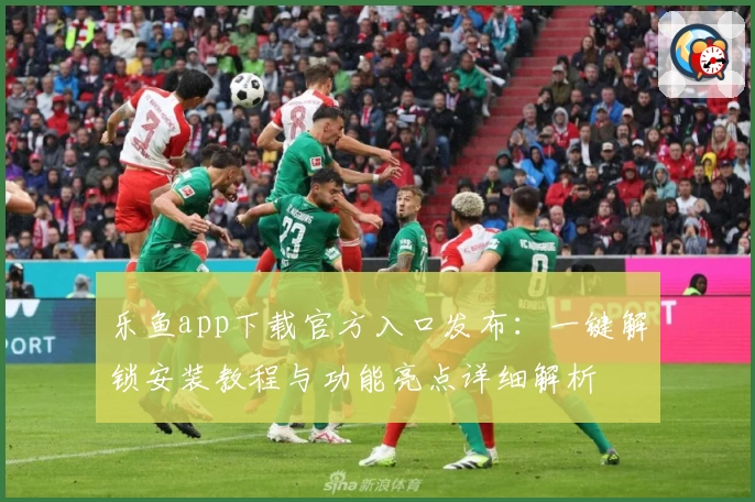 乐鱼app下载官方入口发布：一键解锁安装教程与功能亮点详细解析