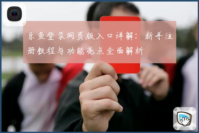 乐鱼登录网页版入口详解：新手注册教程与功能亮点全面解析