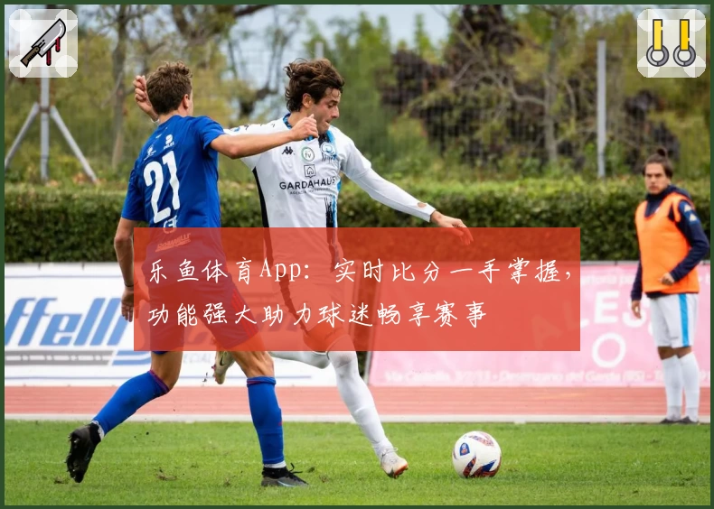 乐鱼体育App：实时比分一手掌握，功能强大助力球迷畅享赛事