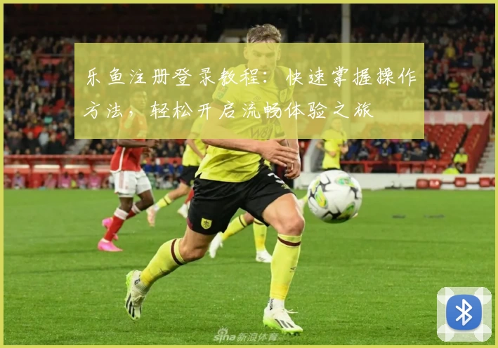 乐鱼注册登录教程：快速掌握操作方法，轻松开启流畅体验之旅