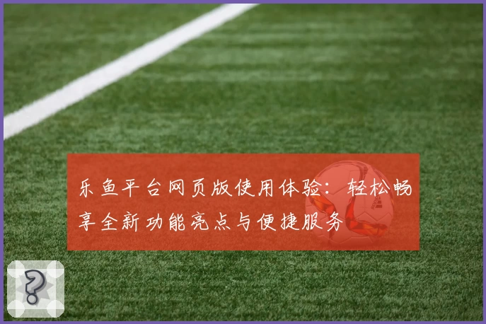 乐鱼平台网页版使用体验：轻松畅享全新功能亮点与便捷服务