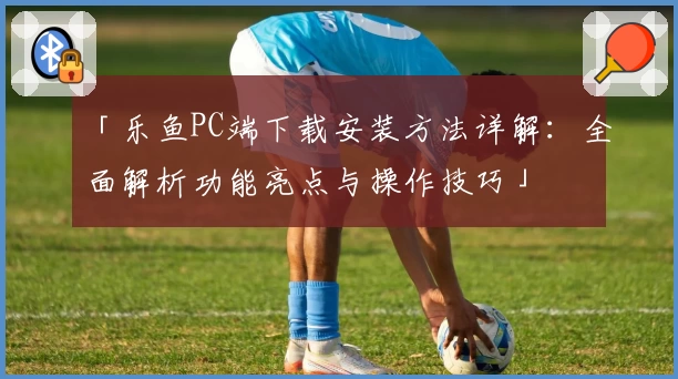 「乐鱼PC端下载安装方法详解：全面解析功能亮点与操作技巧」