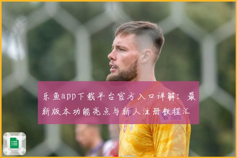 乐鱼app下载平台官方入口详解：最新版本功能亮点与新人注册教程汇总