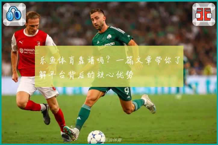乐鱼体育靠谱吗？一篇文章带你了解平台背后的核心优势