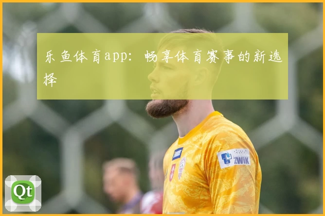 乐鱼体育app：畅享体育赛事的新选择