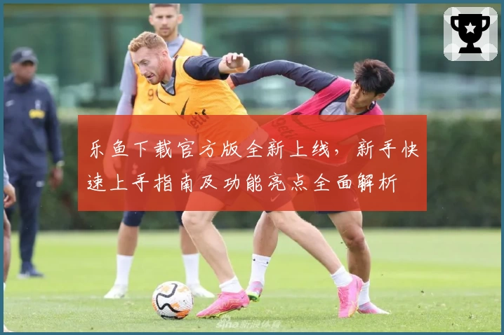 乐鱼下载官方版全新上线，新手快速上手指南及功能亮点全面解析