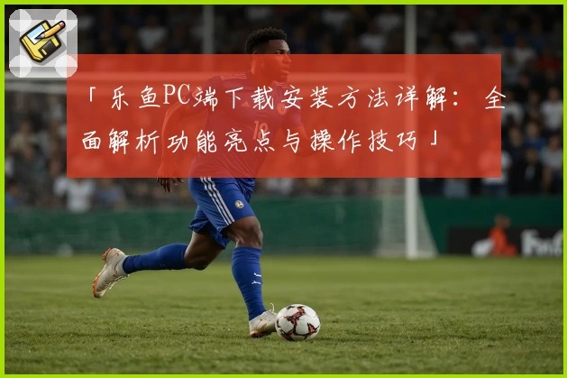「乐鱼PC端下载安装方法详解：全面解析功能亮点与操作技巧」