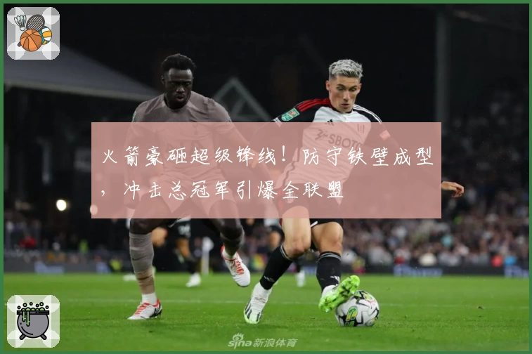 火箭豪砸超级锋线！防守铁壁成型，冲击总冠军引爆全联盟