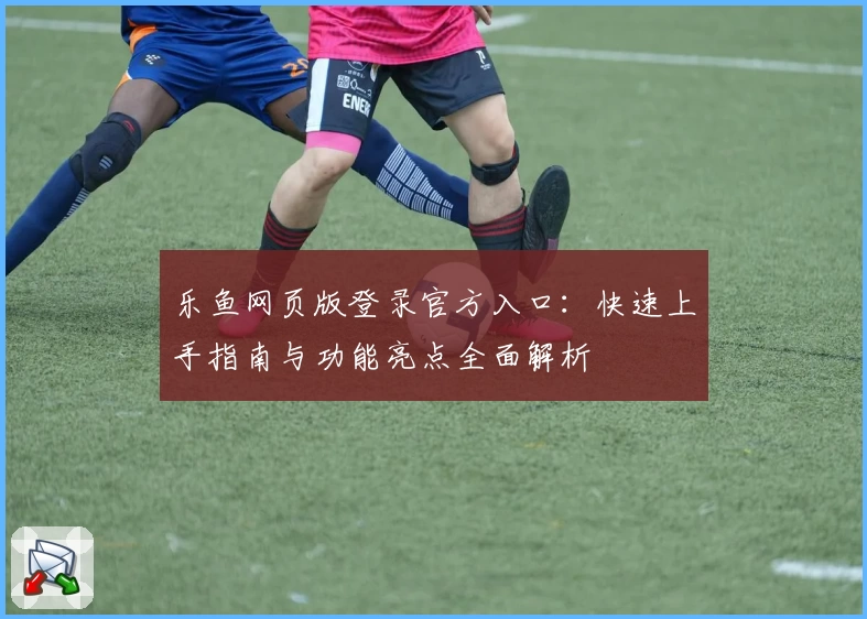 乐鱼网页版登录官方入口：快速上手指南与功能亮点全面解析