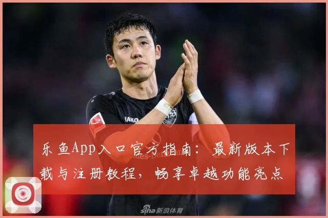 乐鱼App入口官方指南：最新版本下载与注册教程，畅享卓越功能亮点与贴心使用体验