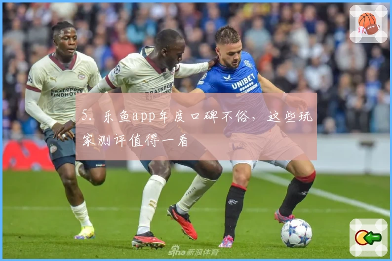 5. 乐鱼app年度口碑不俗，这些玩家测评值得一看