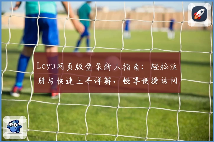 Leyu网页版登录新人指南：轻松注册与快速上手详解，畅享便捷访问体验