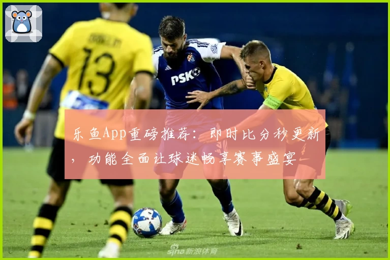乐鱼App重磅推荐：即时比分秒更新，功能全面让球迷畅享赛事盛宴
