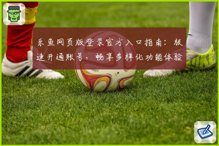 乐鱼网页版登录官方入口指南:极速开通账号,畅享多样化功能体验