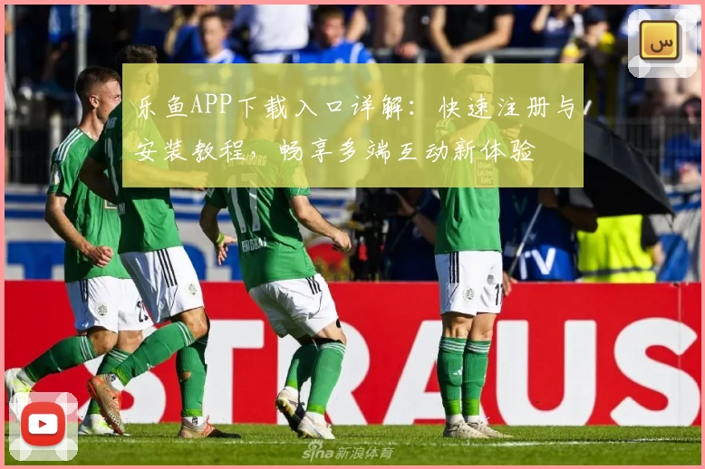 乐鱼APP下载入口详解：快速注册与安装教程，畅享多端互动新体验