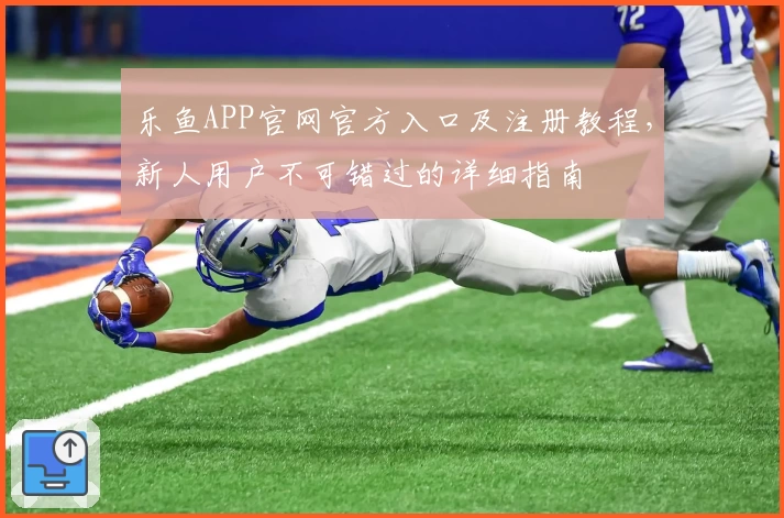 乐鱼APP官网官方入口及注册教程，新人用户不可错过的详细指南