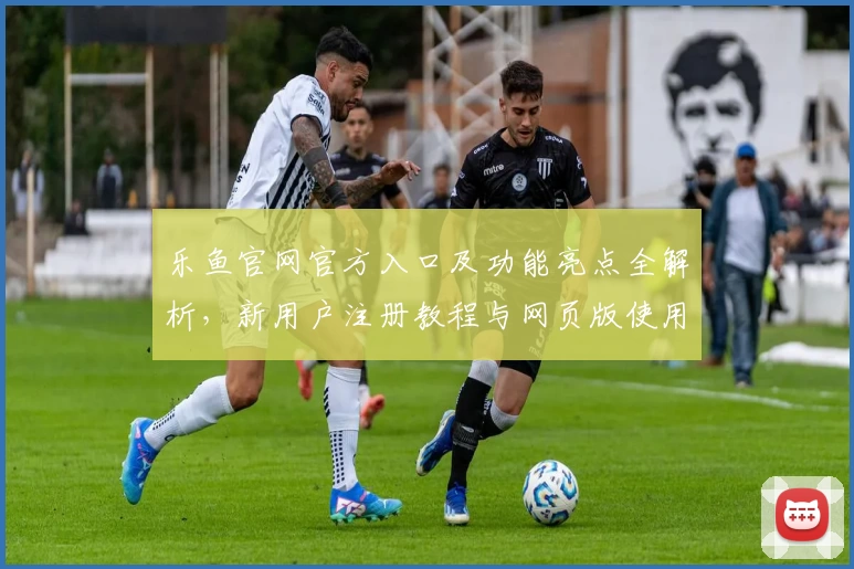 乐鱼官网官方入口及功能亮点全解析，新用户注册教程与网页版使用体验详解