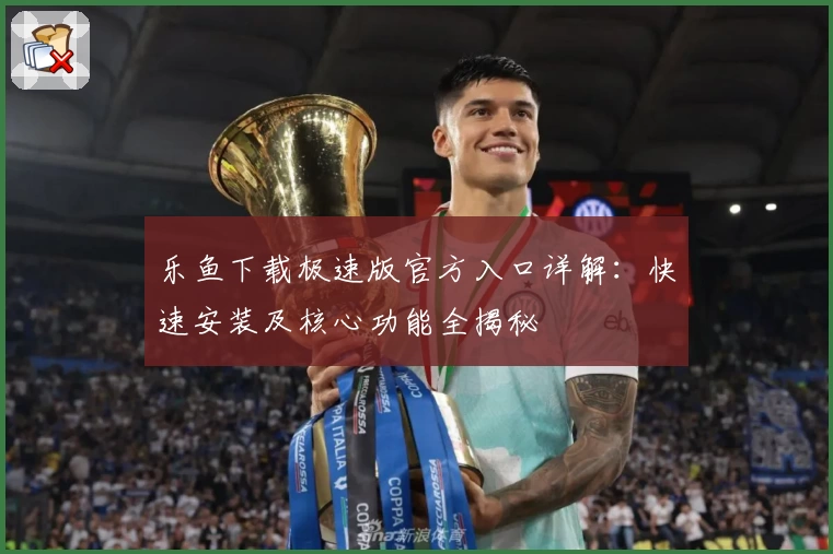 乐鱼下载极速版官方入口详解：快速安装及核心功能全揭秘