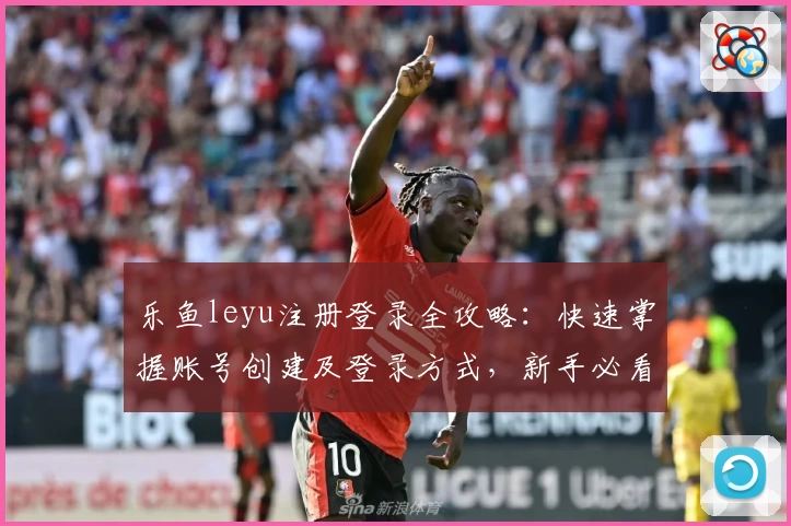乐鱼leyu注册登录全攻略：快速掌握账号创建及登录方式，新手必看教程