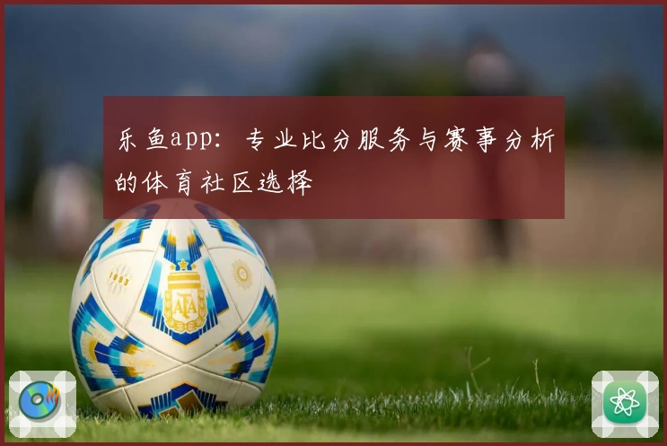 乐鱼app：专业比分服务与赛事分析的体育社区选择