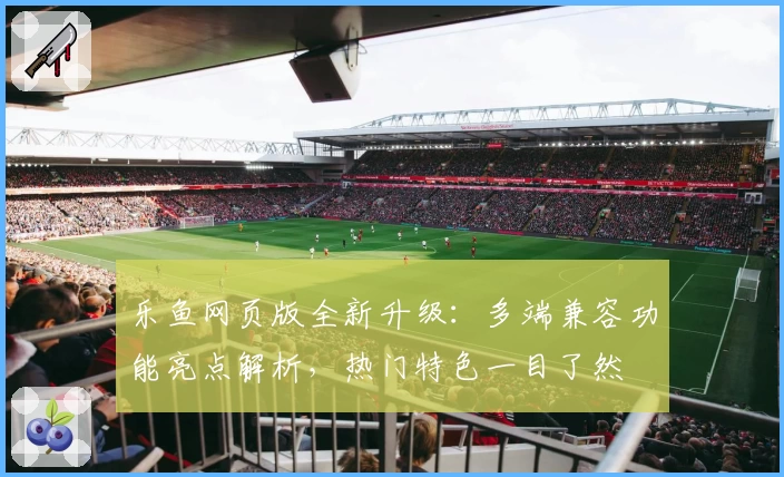 乐鱼网页版全新升级：多端兼容功能亮点解析，热门特色一目了然