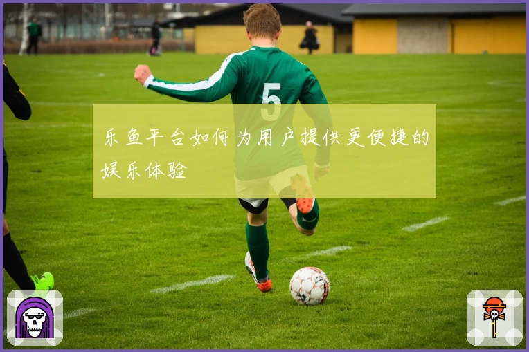 乐鱼平台如何为用户提供更便捷的娱乐体验