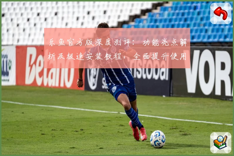 乐鱼官方版深度测评：功能亮点解析及极速安装教程，全面提升使用体验！