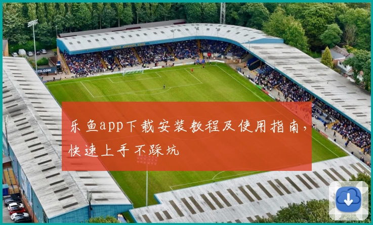 乐鱼app下载安装教程及使用指南，快速上手不踩坑