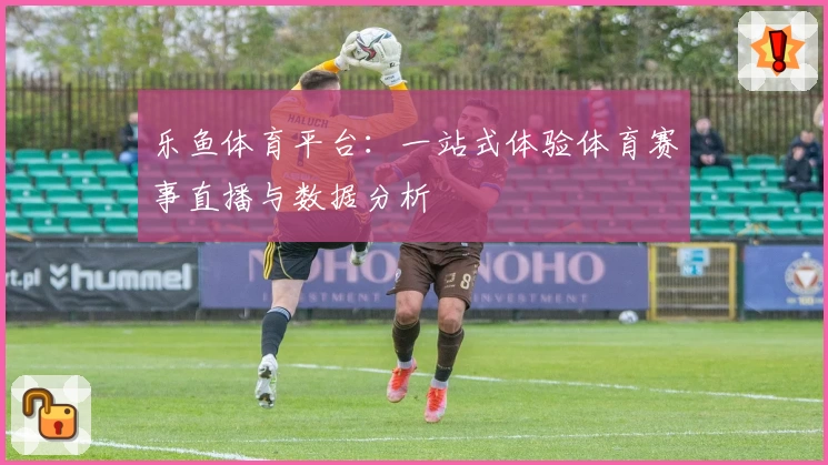 乐鱼体育平台：一站式体验体育赛事直播与数据分析