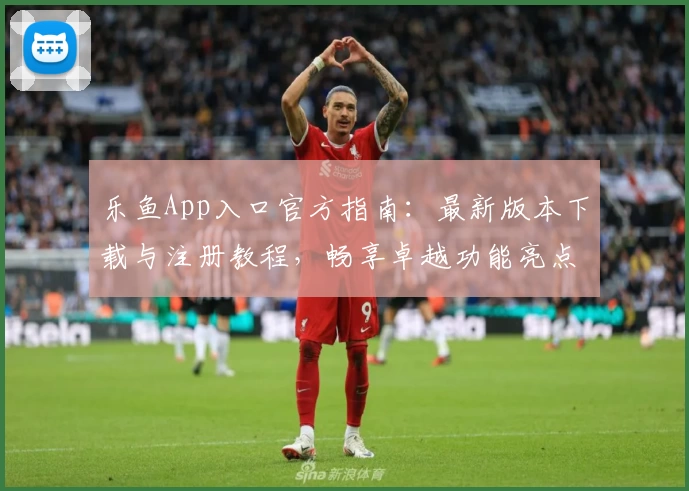 乐鱼App入口官方指南：最新版本下载与注册教程，畅享卓越功能亮点与贴心使用体验