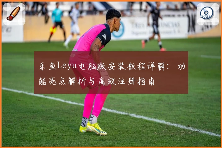 乐鱼Leyu电脑版安装教程详解：功能亮点解析与高效注册指南