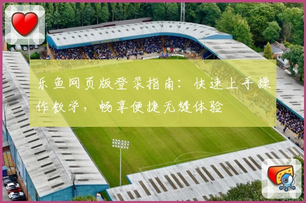 乐鱼网页版登录指南：快速上手操作教学，畅享便捷无缝体验