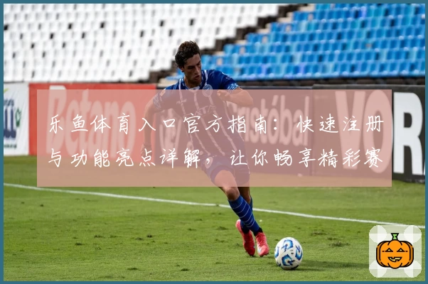 乐鱼体育入口官方指南：快速注册与功能亮点详解，让你畅享精彩赛事体验