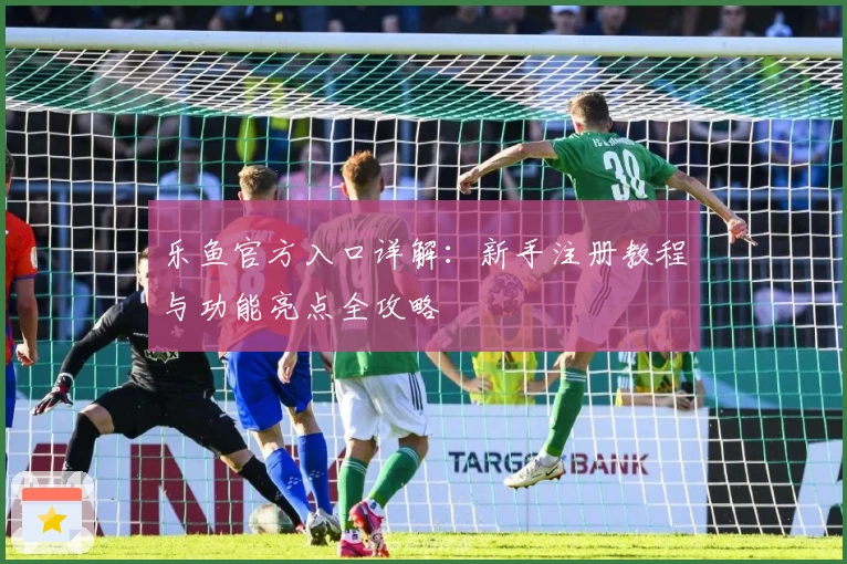 乐鱼官方入口详解：新手注册教程与功能亮点全攻略