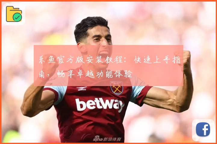 乐鱼官方版安装教程:快速上手指南,畅享卓越功能体验
