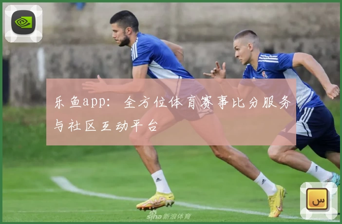 乐鱼app：全方位体育赛事比分服务与社区互动平台