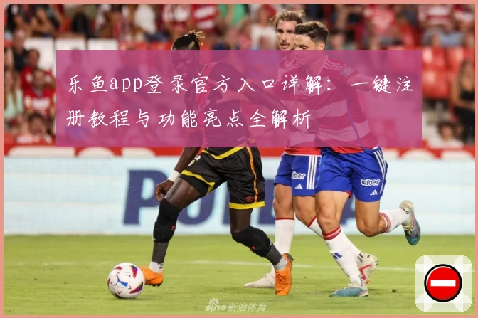 乐鱼app登录官方入口详解：一键注册教程与功能亮点全解析